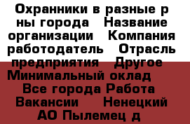 Охранники в разные р-ны города › Название организации ­ Компания-работодатель › Отрасль предприятия ­ Другое › Минимальный оклад ­ 1 - Все города Работа » Вакансии   . Ненецкий АО,Пылемец д.